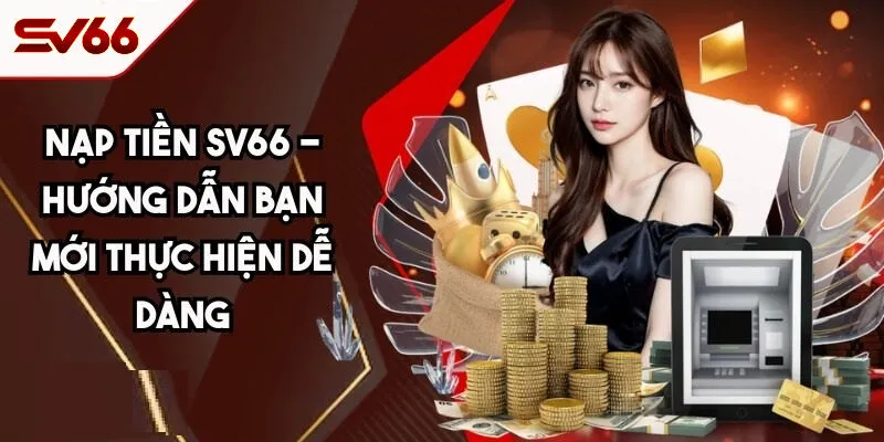 Hướng Dẫn Chi Tiết Cụ Thể Các Bước Nạp Tiền SV66